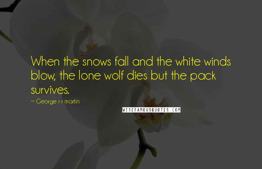 George R R Martin Quotes: When the snows fall and the white winds blow, the lone wolf dies but the pack survives.
