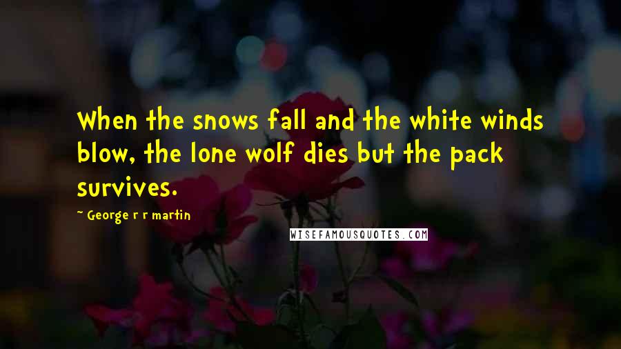 George R R Martin Quotes: When the snows fall and the white winds blow, the lone wolf dies but the pack survives.