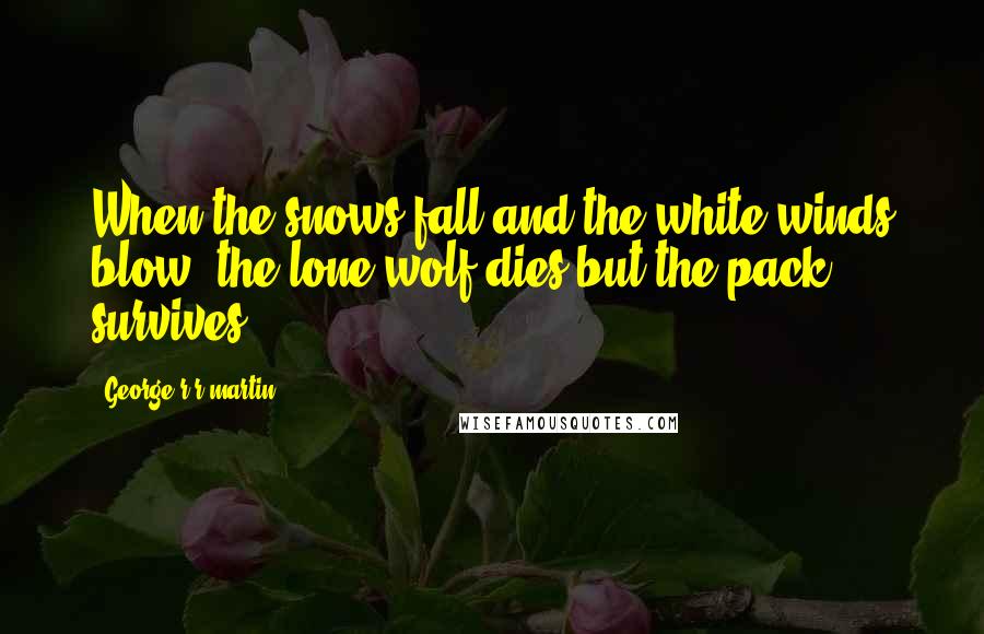 George R R Martin Quotes: When the snows fall and the white winds blow, the lone wolf dies but the pack survives.