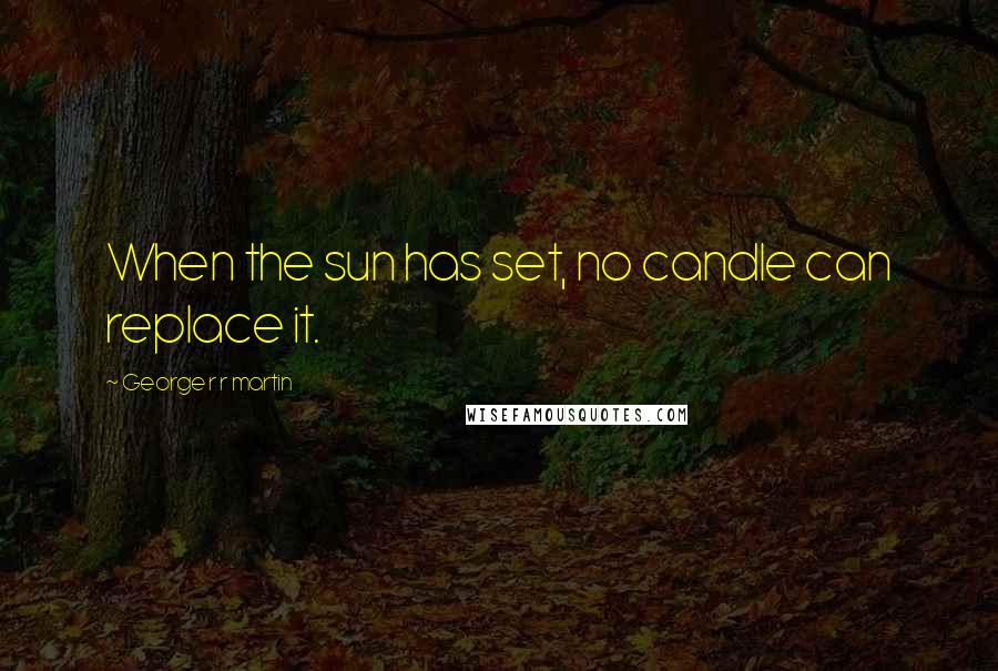 George R R Martin Quotes: When the sun has set, no candle can replace it.
