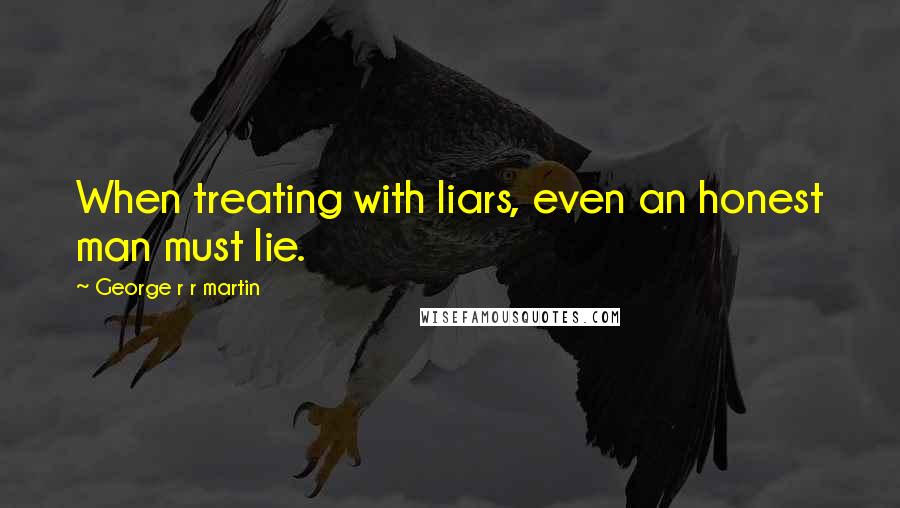 George R R Martin Quotes: When treating with liars, even an honest man must lie.