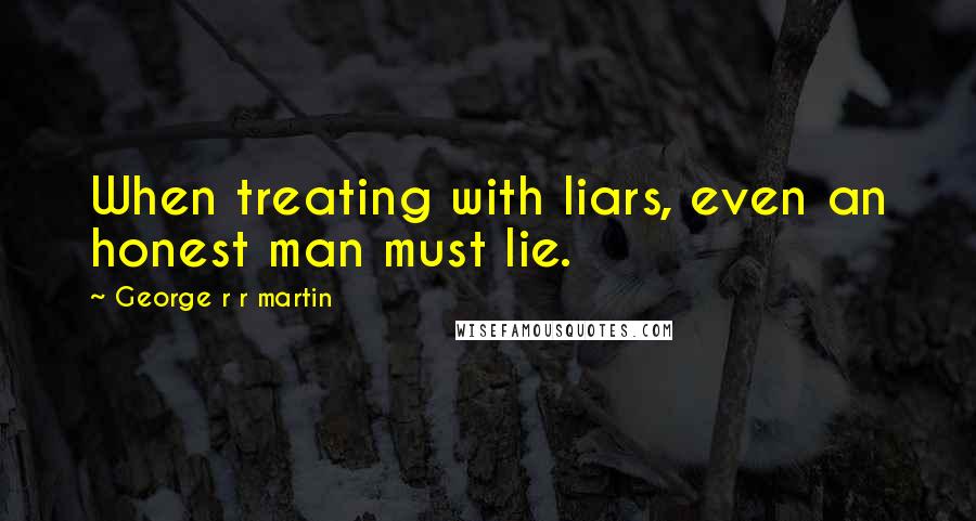 George R R Martin Quotes: When treating with liars, even an honest man must lie.