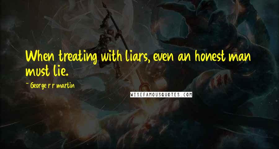 George R R Martin Quotes: When treating with liars, even an honest man must lie.
