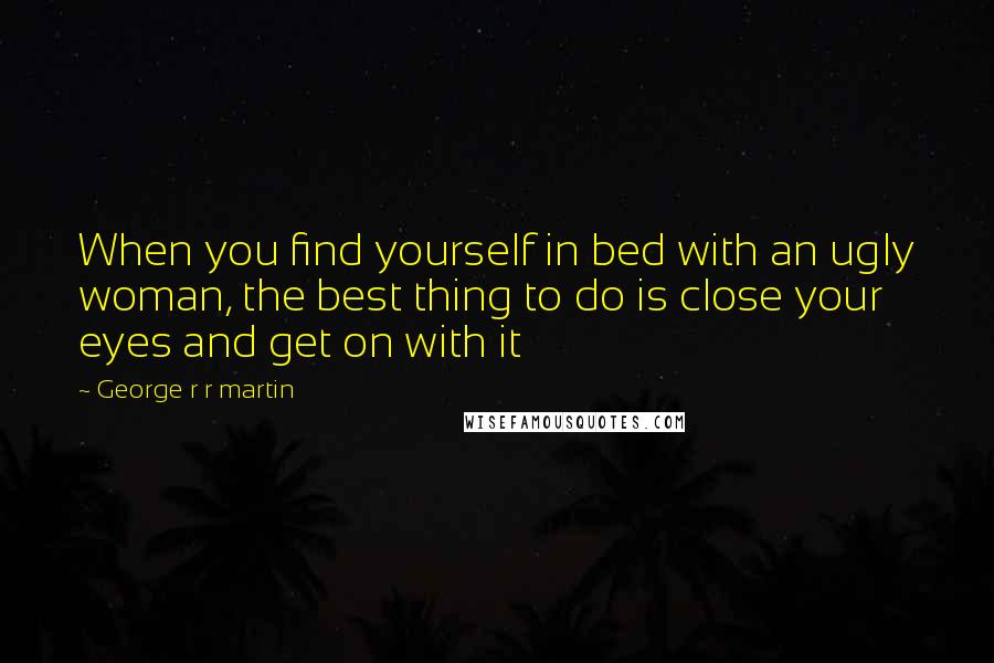 George R R Martin Quotes: When you find yourself in bed with an ugly woman, the best thing to do is close your eyes and get on with it