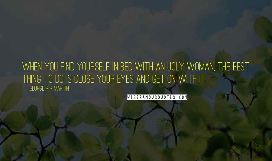 George R R Martin Quotes: When you find yourself in bed with an ugly woman, the best thing to do is close your eyes and get on with it