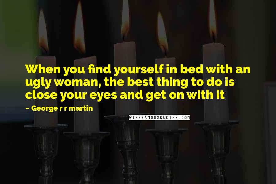 George R R Martin Quotes: When you find yourself in bed with an ugly woman, the best thing to do is close your eyes and get on with it