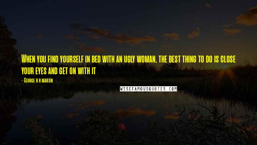 George R R Martin Quotes: When you find yourself in bed with an ugly woman, the best thing to do is close your eyes and get on with it