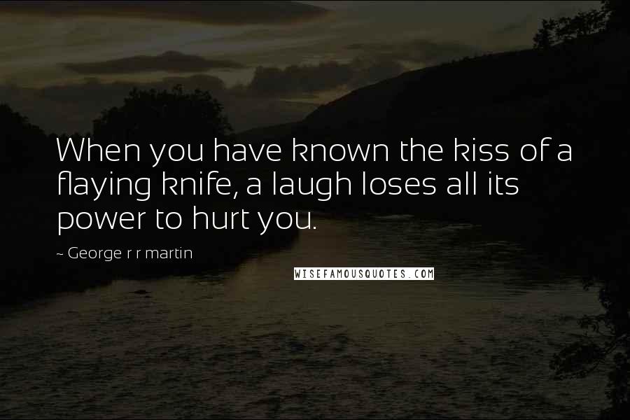 George R R Martin Quotes: When you have known the kiss of a flaying knife, a laugh loses all its power to hurt you.