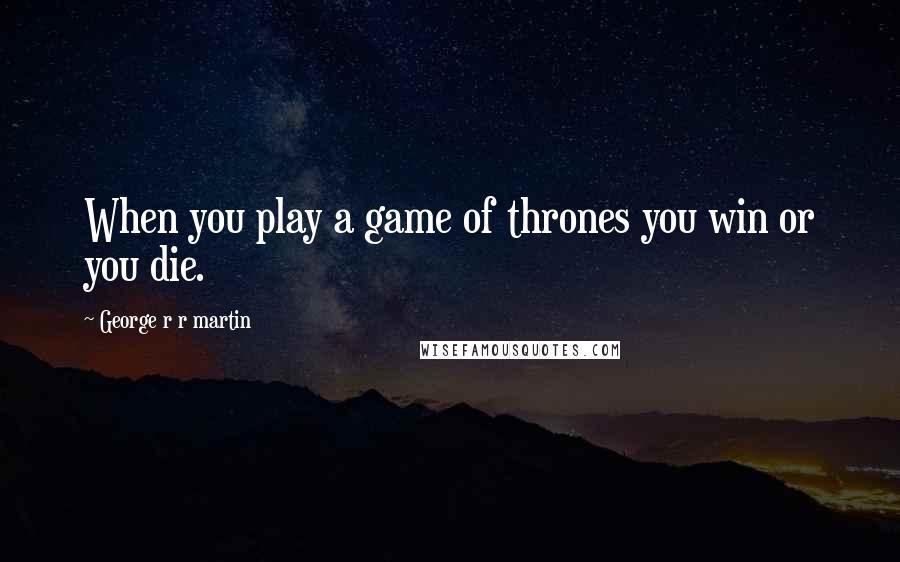 George R R Martin Quotes: When you play a game of thrones you win or you die.