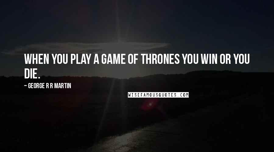 George R R Martin Quotes: When you play a game of thrones you win or you die.