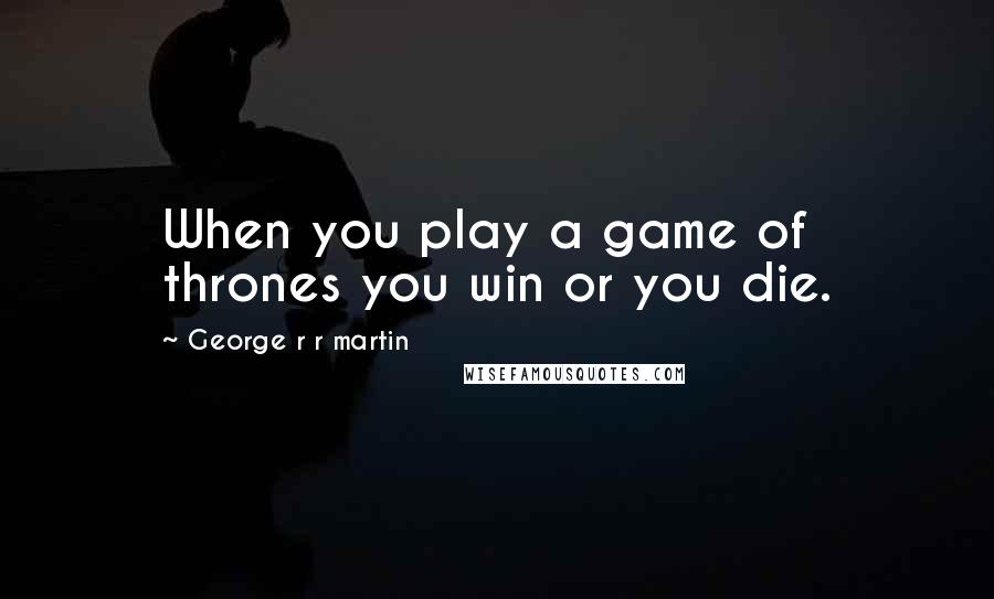 George R R Martin Quotes: When you play a game of thrones you win or you die.