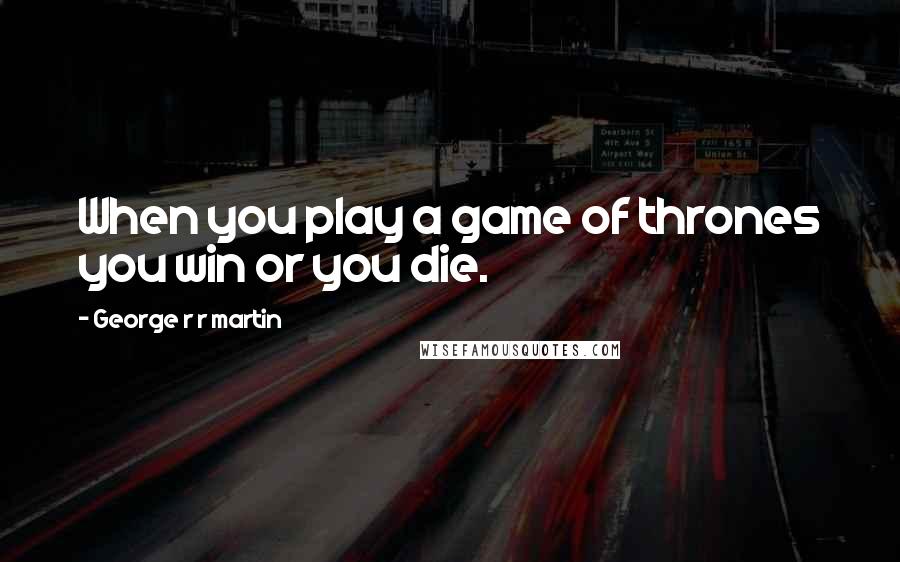 George R R Martin Quotes: When you play a game of thrones you win or you die.