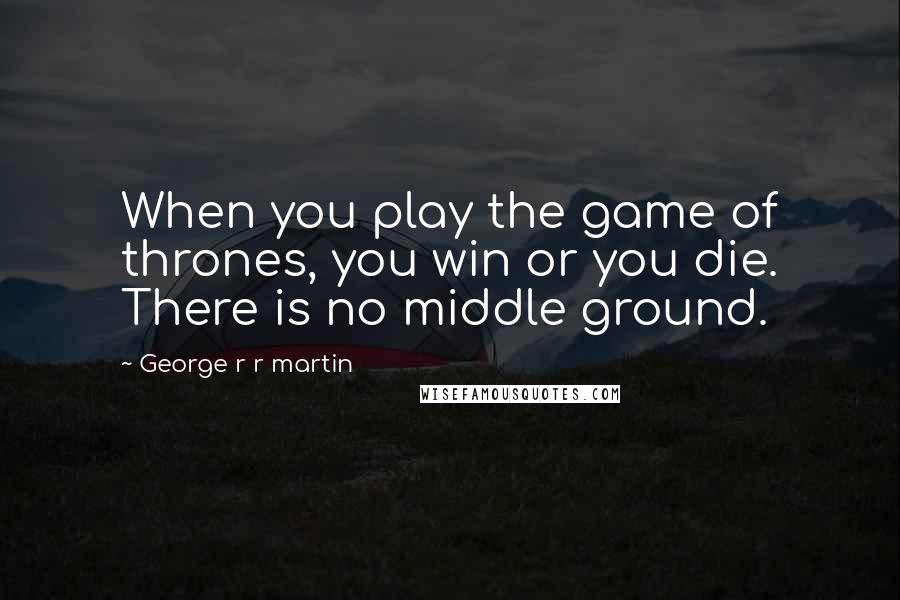 George R R Martin Quotes: When you play the game of thrones, you win or you die. There is no middle ground.