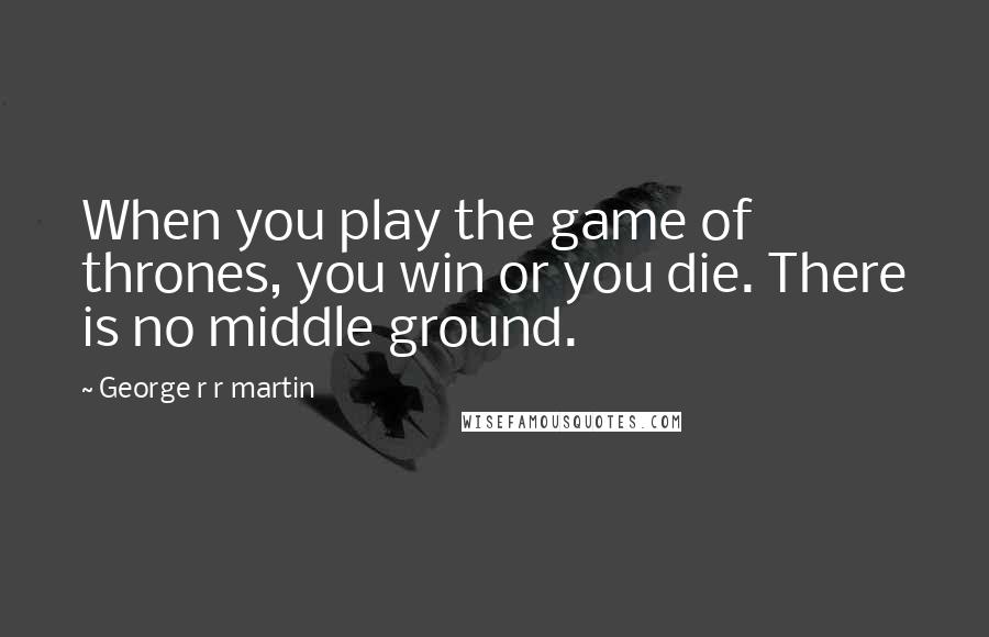 George R R Martin Quotes: When you play the game of thrones, you win or you die. There is no middle ground.