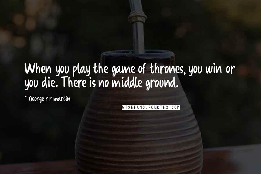 George R R Martin Quotes: When you play the game of thrones, you win or you die. There is no middle ground.