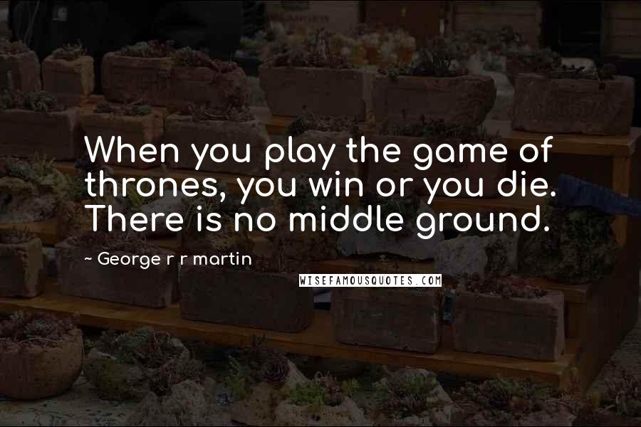 George R R Martin Quotes: When you play the game of thrones, you win or you die. There is no middle ground.