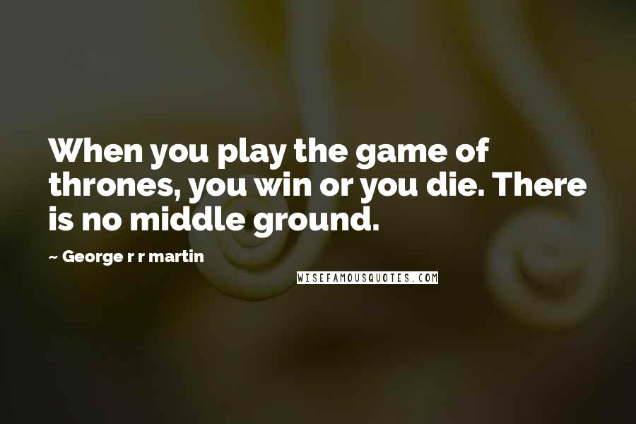 George R R Martin Quotes: When you play the game of thrones, you win or you die. There is no middle ground.