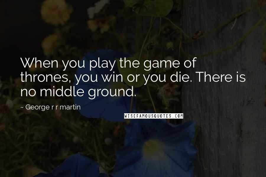 George R R Martin Quotes: When you play the game of thrones, you win or you die. There is no middle ground.