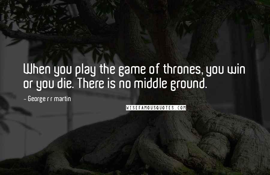 George R R Martin Quotes: When you play the game of thrones, you win or you die. There is no middle ground.