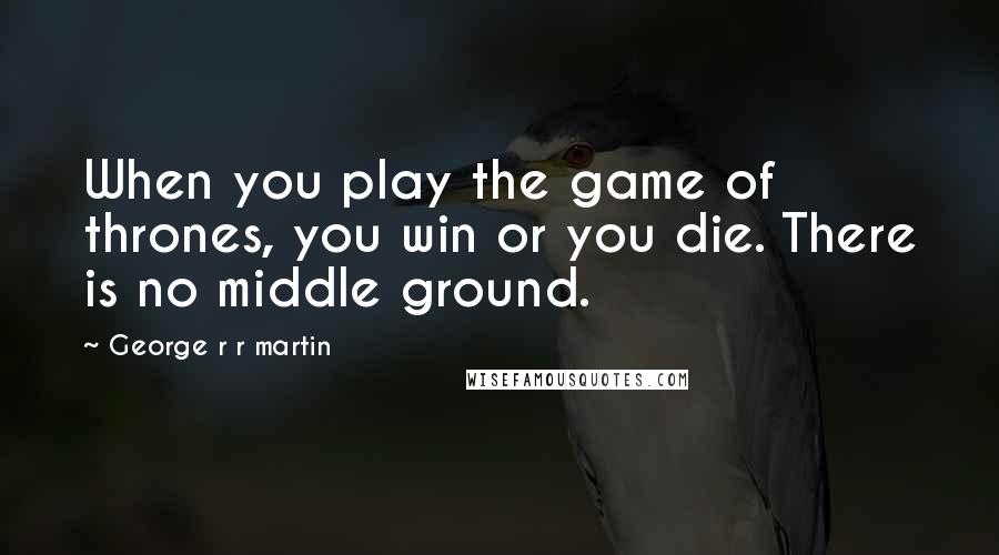 George R R Martin Quotes: When you play the game of thrones, you win or you die. There is no middle ground.