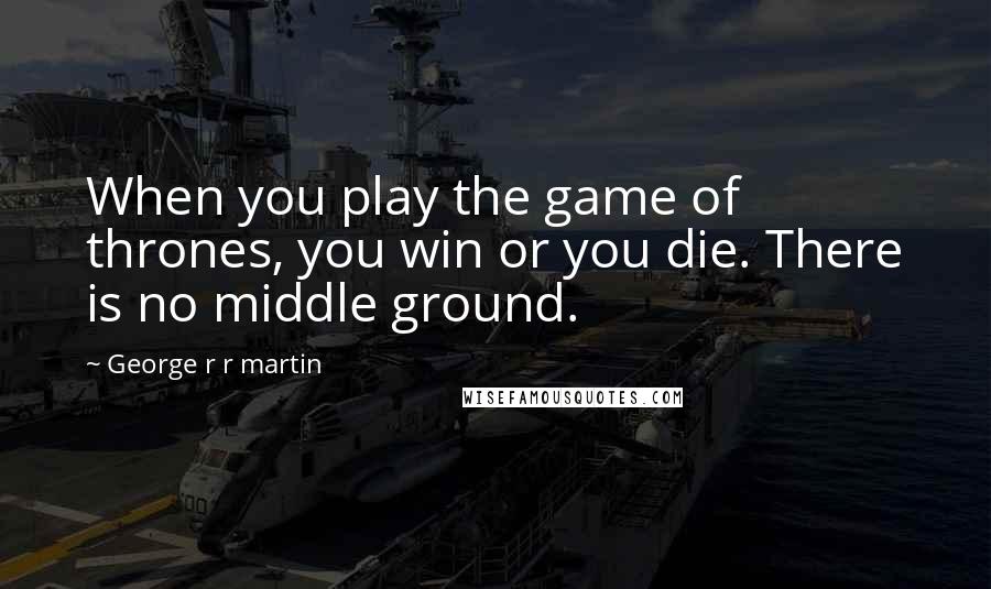 George R R Martin Quotes: When you play the game of thrones, you win or you die. There is no middle ground.