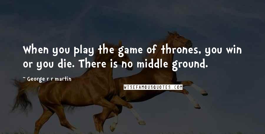 George R R Martin Quotes: When you play the game of thrones, you win or you die. There is no middle ground.