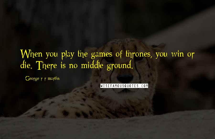 George R R Martin Quotes: When you play the games of thrones, you win or die. There is no middle ground.