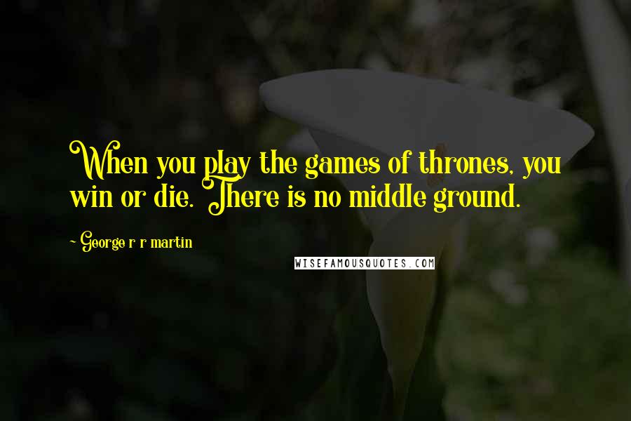 George R R Martin Quotes: When you play the games of thrones, you win or die. There is no middle ground.