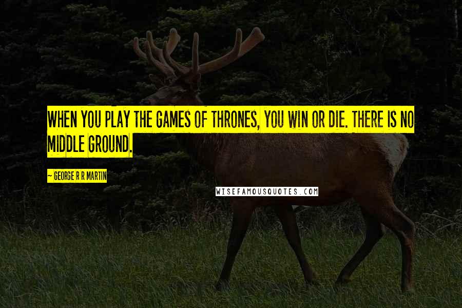 George R R Martin Quotes: When you play the games of thrones, you win or die. There is no middle ground.