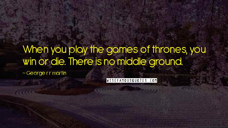 George R R Martin Quotes: When you play the games of thrones, you win or die. There is no middle ground.