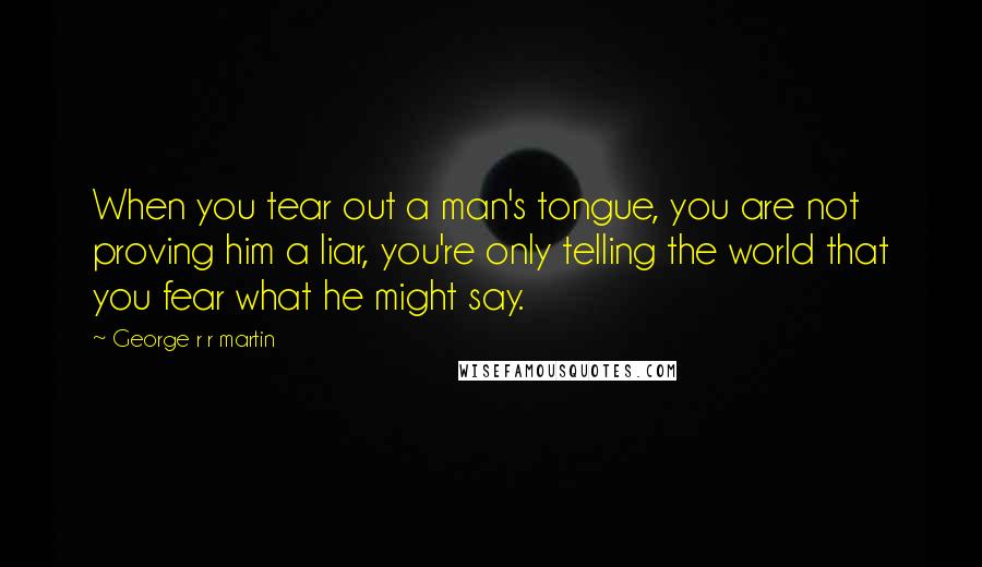 George R R Martin Quotes: When you tear out a man's tongue, you are not proving him a liar, you're only telling the world that you fear what he might say.