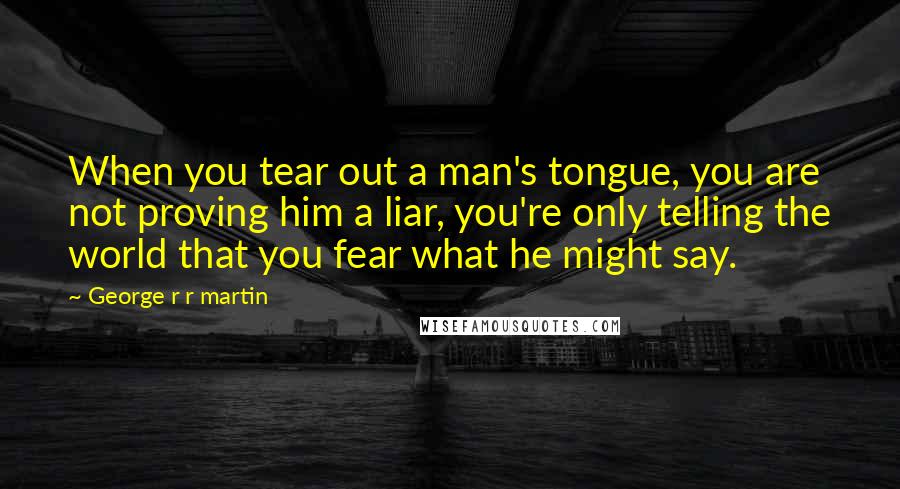 George R R Martin Quotes: When you tear out a man's tongue, you are not proving him a liar, you're only telling the world that you fear what he might say.