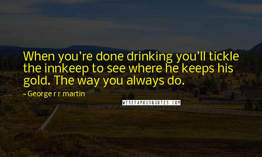 George R R Martin Quotes: When you're done drinking you'll tickle the innkeep to see where he keeps his gold. The way you always do.