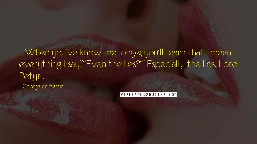 George R R Martin Quotes: ... When you've know me longer, you'll learn that I mean everything I say.""Even the lies?""Especially the lies. Lord Petyr ...