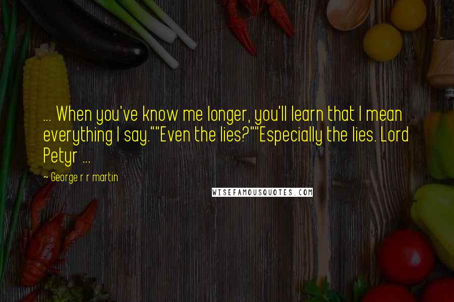 George R R Martin Quotes: ... When you've know me longer, you'll learn that I mean everything I say.""Even the lies?""Especially the lies. Lord Petyr ...