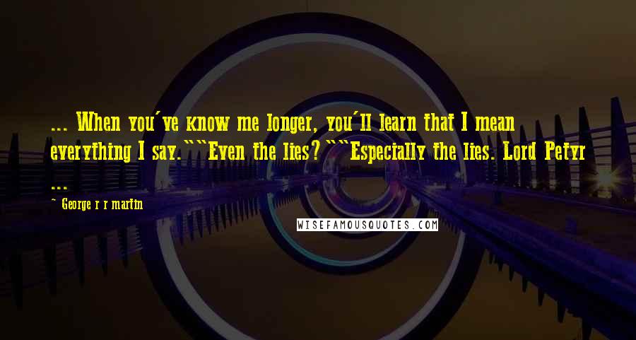 George R R Martin Quotes: ... When you've know me longer, you'll learn that I mean everything I say.""Even the lies?""Especially the lies. Lord Petyr ...