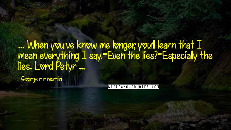 George R R Martin Quotes: ... When you've know me longer, you'll learn that I mean everything I say.""Even the lies?""Especially the lies. Lord Petyr ...