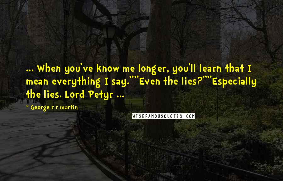 George R R Martin Quotes: ... When you've know me longer, you'll learn that I mean everything I say.""Even the lies?""Especially the lies. Lord Petyr ...