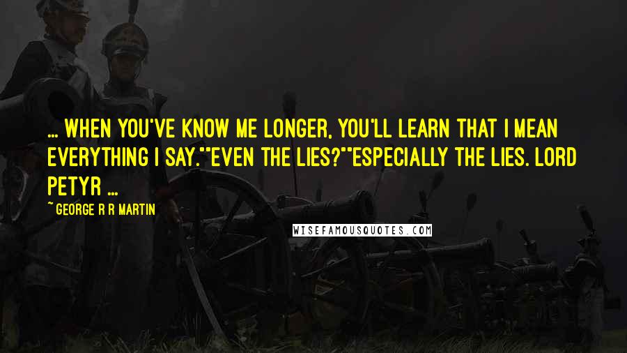 George R R Martin Quotes: ... When you've know me longer, you'll learn that I mean everything I say.""Even the lies?""Especially the lies. Lord Petyr ...