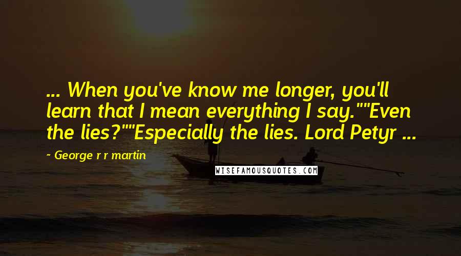 George R R Martin Quotes: ... When you've know me longer, you'll learn that I mean everything I say.""Even the lies?""Especially the lies. Lord Petyr ...