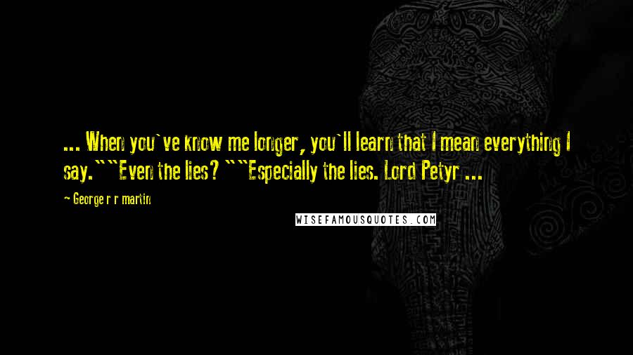 George R R Martin Quotes: ... When you've know me longer, you'll learn that I mean everything I say.""Even the lies?""Especially the lies. Lord Petyr ...