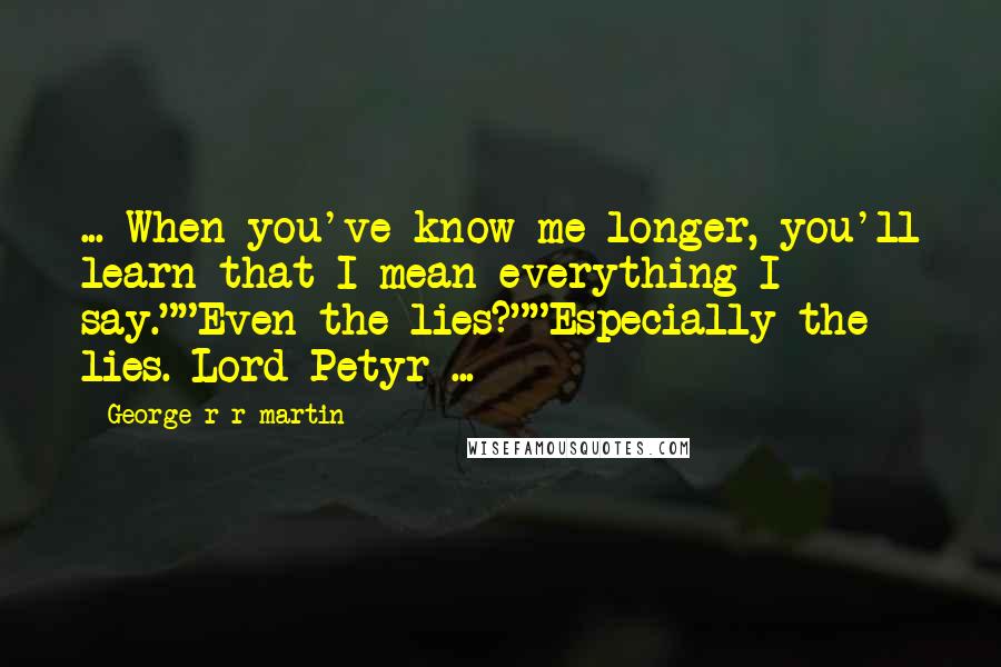 George R R Martin Quotes: ... When you've know me longer, you'll learn that I mean everything I say.""Even the lies?""Especially the lies. Lord Petyr ...