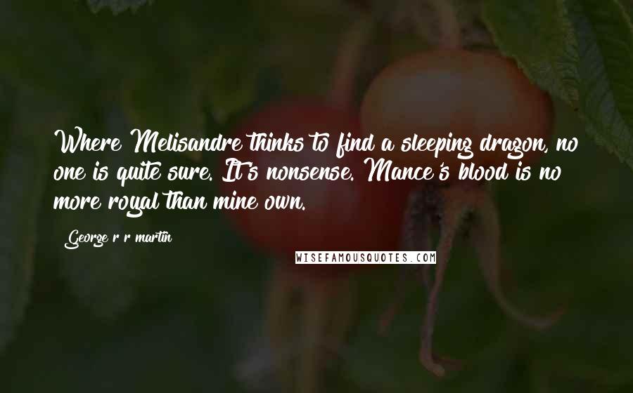 George R R Martin Quotes: Where Melisandre thinks to find a sleeping dragon, no one is quite sure. It's nonsense. Mance's blood is no more royal than mine own.