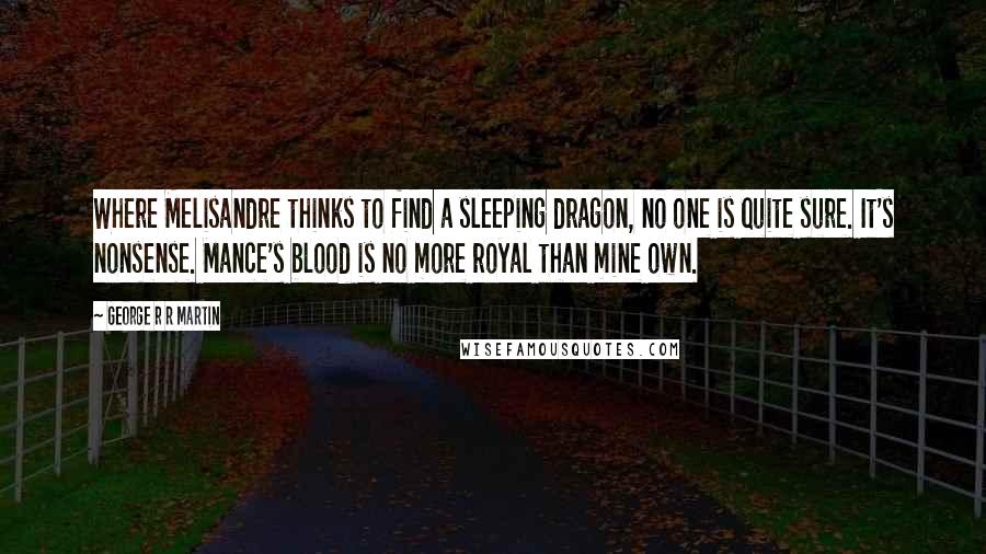 George R R Martin Quotes: Where Melisandre thinks to find a sleeping dragon, no one is quite sure. It's nonsense. Mance's blood is no more royal than mine own.