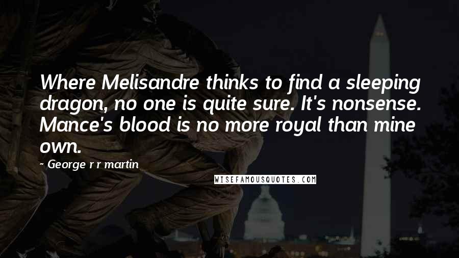 George R R Martin Quotes: Where Melisandre thinks to find a sleeping dragon, no one is quite sure. It's nonsense. Mance's blood is no more royal than mine own.