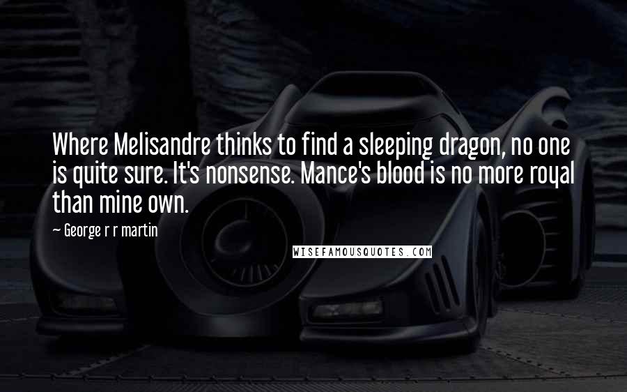 George R R Martin Quotes: Where Melisandre thinks to find a sleeping dragon, no one is quite sure. It's nonsense. Mance's blood is no more royal than mine own.