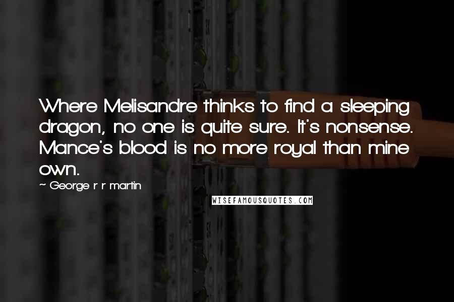 George R R Martin Quotes: Where Melisandre thinks to find a sleeping dragon, no one is quite sure. It's nonsense. Mance's blood is no more royal than mine own.