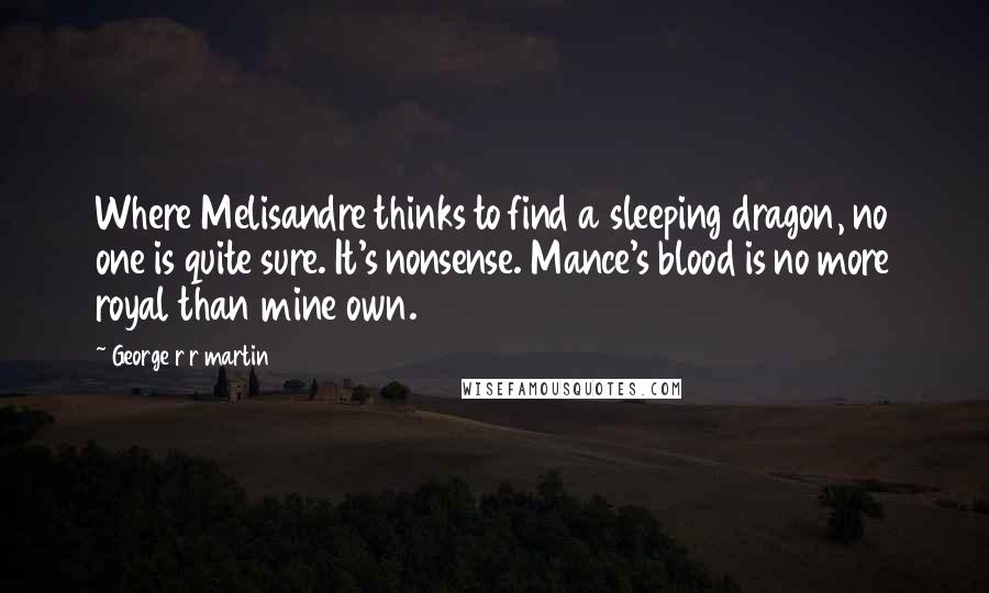 George R R Martin Quotes: Where Melisandre thinks to find a sleeping dragon, no one is quite sure. It's nonsense. Mance's blood is no more royal than mine own.