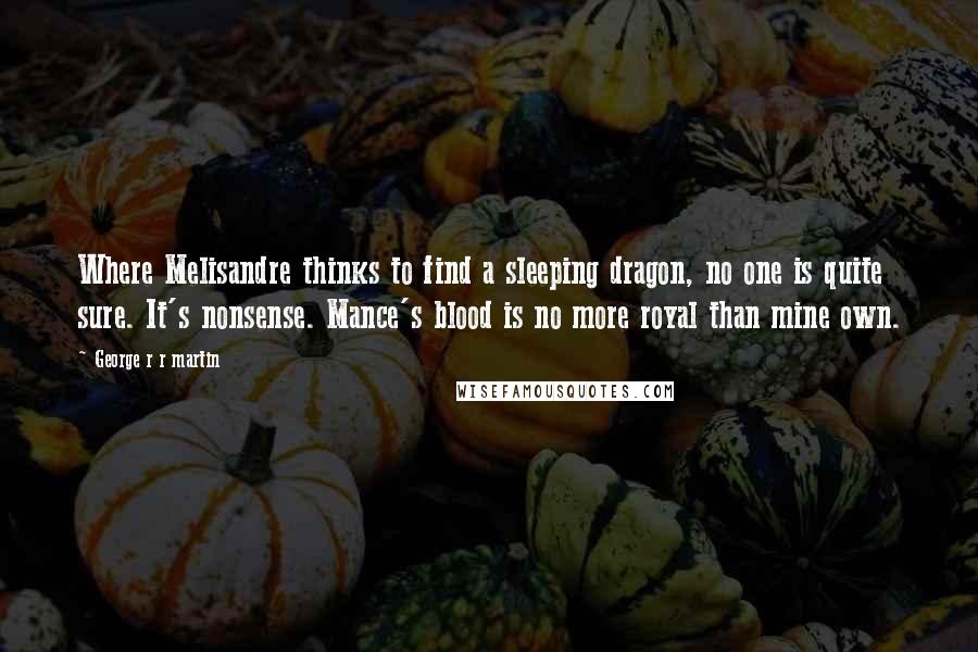 George R R Martin Quotes: Where Melisandre thinks to find a sleeping dragon, no one is quite sure. It's nonsense. Mance's blood is no more royal than mine own.