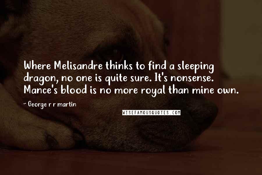 George R R Martin Quotes: Where Melisandre thinks to find a sleeping dragon, no one is quite sure. It's nonsense. Mance's blood is no more royal than mine own.